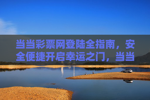 当当彩票网登陆全指南，安全便捷开启幸运之门，当当彩票网登陆全指南，安全便捷开启幸运之门