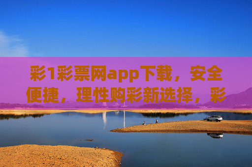彩1彩票网app下载，安全便捷，理性购彩新选择，彩1彩票网app下载，安全便捷，理性购彩新选择