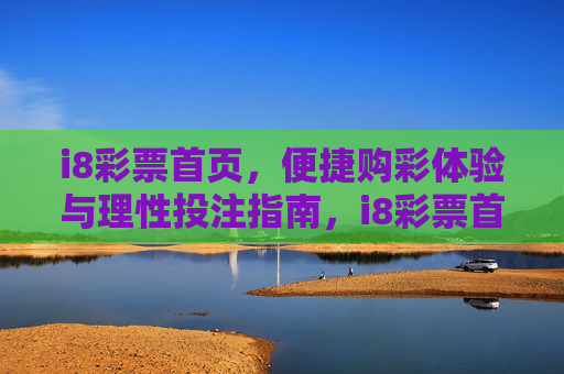 i8彩票首页，便捷购彩体验与理性投注指南，i8彩票首页，便捷购彩与理性投注指南