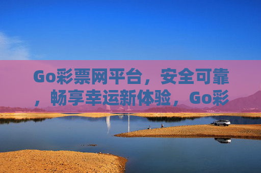Go彩票网平台，安全可靠，畅享幸运新体验，Go彩票网，安全可靠，畅享幸运新体验