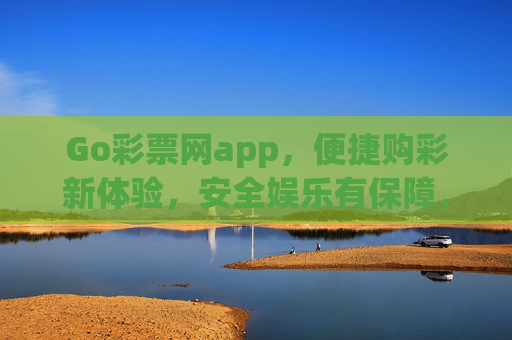 Go彩票网app，便捷购彩新体验，安全娱乐有保障，Go彩票网app，便捷安全购彩新体验