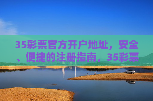 35彩票官方开户地址，安全、便捷的注册指南，35彩票官方开户地址，安全便捷注册指南