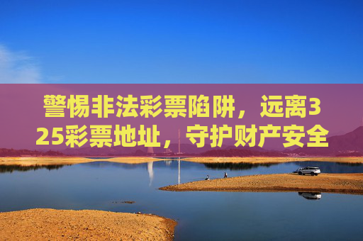 警惕非法彩票陷阱，远离325彩票地址，守护财产安全，警惕非法彩票陷阱，远离325彩票地址守护财产安全