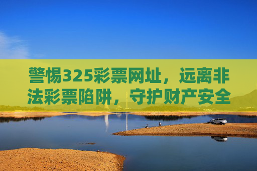 警惕325彩票网址，远离非法彩票陷阱，守护财产安全，警惕325彩票网址，远离非法彩票陷阱守护财产安全