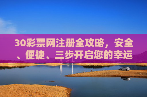 30彩票网注册全攻略,安全、便捷、三步开启您的幸运之旅,30彩票网注册全攻略,安全便捷三步开启幸运之旅 30彩票网注册全攻略,安全、便捷、三步开启您的幸运之旅,30彩票网注册全攻略,安全便捷三步开启幸运之旅