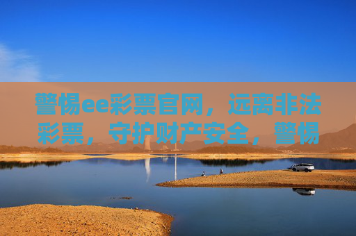 警惕ee彩票官网，远离非法彩票，守护财产安全，警惕ee彩票官网，远离非法彩票守护财产安全