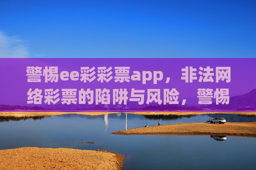警惕ee彩彩票app，非法网络彩票的陷阱与风险，警惕ee彩彩票app，非法网络彩票的陷阱与风险