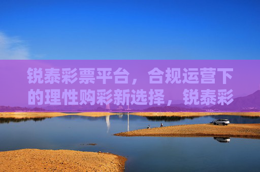 锐泰彩票平台，合规运营下的理性购彩新选择，锐泰彩票平台，合规运营下的理性购彩新选择