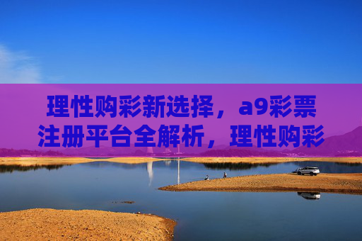 理性购彩新选择，a9彩票注册平台全解析，理性购彩新选择，a9彩票注册平台全解析