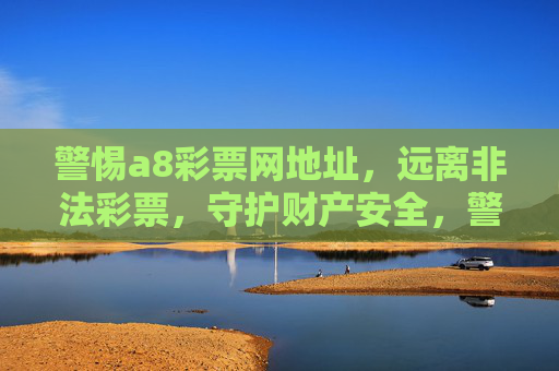 警惕a8彩票网地址，远离非法彩票，守护财产安全，警惕a8彩票网非法地址，守护财产安全