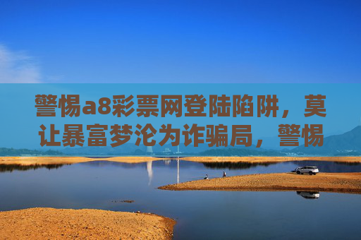 警惕a8彩票网登陆陷阱,莫让暴富梦沦为诈骗局,警惕a8彩票网登陆陷阱,莫让暴富梦沦为诈骗 警惕a8彩票网登陆陷阱,莫让暴富梦沦为诈骗局,警惕a8彩票网登陆陷阱,莫让暴富梦沦为诈骗