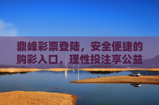 鼎峰彩票登陆,安全便捷的购彩入口,理性投注享公益乐趣,鼎峰彩票,安全便捷购彩入口,理性投注享公益乐趣 鼎峰彩票登陆,安全便捷的购彩入口,理性投注享公益乐趣,鼎峰彩票,安全便捷购彩入口,理性投注享公益乐趣