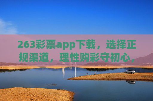 263彩票app下载,选择正规渠道,理性购彩守初心,263彩票app下载,正规渠道下载,理性购彩守初心 263彩票app下载,选择正规渠道,理性购彩守初心,263彩票app下载,正规渠道下载,理性购彩守初心