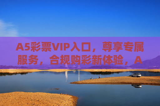 A5彩票VIP入口,尊享专属服务,合规购彩新体验,A5彩票VIP入口,尊享专属,合规购彩新体验 A5彩票VIP入口,尊享专属服务,合规购彩新体验,A5彩票VIP入口,尊享专属,合规购彩新体验