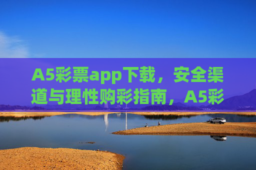 A5彩票app下载,安全渠道与理性购彩指南,A5彩票app下载,安全渠道与理性购彩指南 A5彩票app下载,安全渠道与理性购彩指南,A5彩票app下载,安全渠道与理性购彩指南