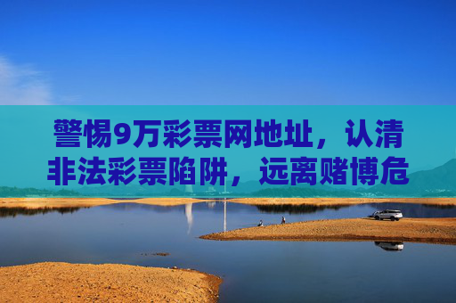 警惕9万彩票网地址,认清非法彩票陷阱,远离赌博危害,警惕9万彩票网非法彩票陷阱,远离赌博危害 警惕9万彩票网地址,认清非法彩票陷阱,远离赌博危害,警惕9万彩票网非法彩票陷阱,远离赌博危害