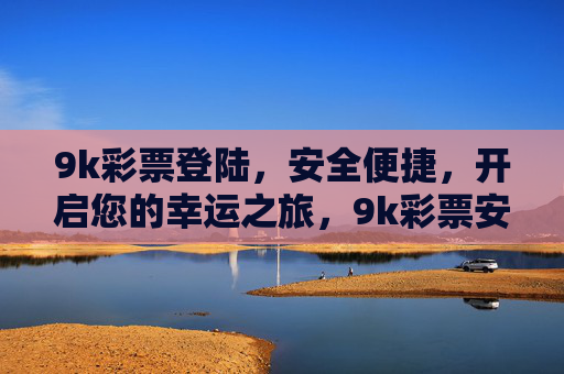 9k彩票登陆,安全便捷,开启您的幸运之旅,9k彩票安全便捷登陆,开启幸运之旅 9k彩票登陆,安全便捷,开启您的幸运之旅,9k彩票安全便捷登陆,开启幸运之旅