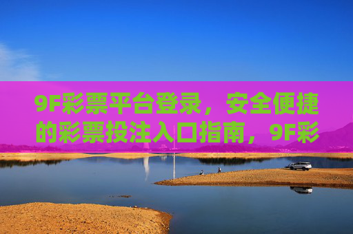 9F彩票平台登录,安全便捷的彩票投注入口指南,9F彩票平台登录,安全便捷的彩票投注入口指南 9F彩票平台登录,安全便捷的彩票投注入口指南,9F彩票平台登录,安全便捷的彩票投注入口指南