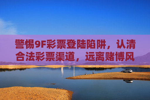 警惕9F彩票登陆陷阱,认清合法彩票渠道,远离赌博风险,警惕9F彩票登陆陷阱,合法渠道远离赌博风险 警惕9F彩票登陆陷阱,认清合法彩票渠道,远离赌博风险,警惕9F彩票登陆陷阱,合法渠道远离赌博风险