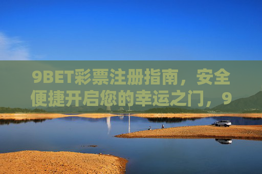 9BET彩票注册指南,安全便捷开启您的幸运之门,9BET彩票注册指南,安全便捷开启幸运之门 9BET彩票注册指南,安全便捷开启您的幸运之门,9BET彩票注册指南,安全便捷开启幸运之门