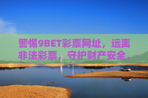 警惕9BET彩票网址,远离非法彩票,守护财产安全,警惕9BET彩票网址,远离非法彩票守护财产安全 警惕9BET彩票网址,远离非法彩票,守护财产安全,警惕9BET彩票网址,远离非法彩票守护财产安全