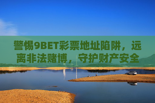 警惕9BET彩票地址陷阱,远离非法赌博,守护财产安全,警惕9BET彩票地址陷阱,远离非法赌博守护财产安全 警惕9BET彩票地址陷阱,远离非法赌博,守护财产安全,警惕9BET彩票地址陷阱,远离非法赌博守护财产安全