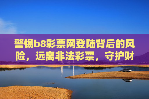 警惕b8彩票网登陆背后的风险,远离非法彩票,守护财产安全,警惕b8彩票网非法风险,守护财产安全 警惕b8彩票网登陆背后的风险,远离非法彩票,守护财产安全,警惕b8彩票网非法风险,守护财产安全