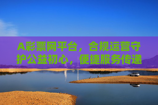 A彩票网平台,合规运营守护公益初心,便捷服务传递理性购彩理念,A彩票网,合规运营守公益初心,便捷服务倡理性购彩 A彩票网平台,合规运营守护公益初心,便捷服务传递理性购彩理念,A彩票网,合规运营守公益初心,便捷服务倡理性购彩