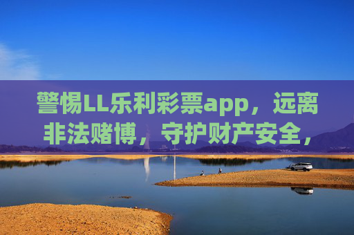 警惕LL乐利彩票app,远离非法赌博,守护财产安全,警惕LL乐利彩票app,远离非法赌博,守护财产安全 警惕LL乐利彩票app,远离非法赌博,守护财产安全,警惕LL乐利彩票app,远离非法赌博,守护财产安全