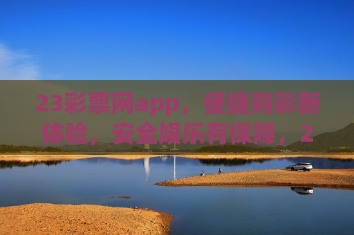 23彩票网app，便捷购彩新体验，安全娱乐有保障，23彩票网app，便捷购彩新体验，安全娱乐有保障