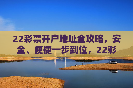 22彩票开户地址全攻略,安全、便捷一步到位,22彩票开户地址全攻略,安全便捷一步到位 22彩票开户地址全攻略,安全、便捷一步到位,22彩票开户地址全攻略,安全便捷一步到位