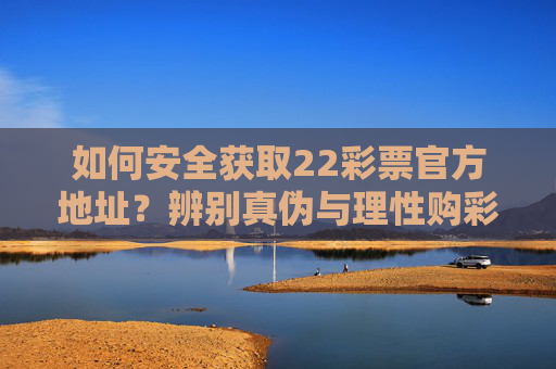 如何安全获取22彩票官方地址？辨别真伪与理性购彩指南，安全获取22彩票官方地址，辨别真伪与理性购彩指南