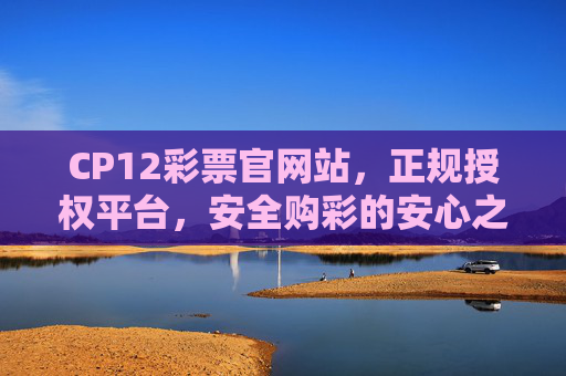 CP12彩票官网站,正规授权平台,安全购彩的安心之选,CP12彩票官网,正规授权平台,安全购彩安心之选 CP12彩票官网站,正规授权平台,安全购彩的安心之选,CP12彩票官网,正规授权平台,安全购彩安心之选