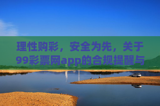 理性购彩,安全为先,关于99彩票网app的合规提醒与指引,理性购彩,安全为先,99彩票网app合规提醒与指引 理性购彩,安全为先,关于99彩票网app的合规提醒与指引,理性购彩,安全为先,99彩票网app合规提醒与指引