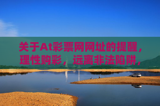 关于At彩票网网址的提醒，理性购彩，远离非法陷阱，警惕At彩票网网址，理性购彩，远离非法陷阱