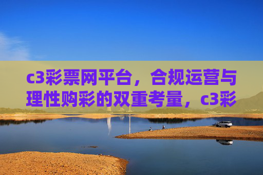 c3彩票网平台，合规运营与理性购彩的双重考量，c3彩票网平台的双重考量，合规运营与理性购彩