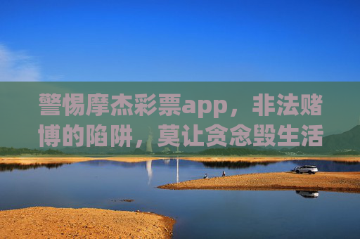 警惕摩杰彩票app，非法赌博的陷阱，莫让贪念毁生活，警惕摩杰彩票app，非法赌博陷阱，莫让贪念毁生活