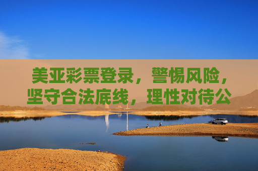 美亚彩票登录，警惕风险，坚守合法底线，理性对待公益娱乐，美亚彩票登录，警惕风险，坚守合法底线，理性对待公益娱乐
