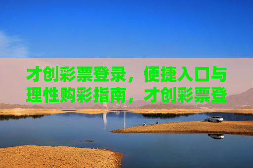 才创彩票登录,便捷入口与理性购彩指南,才创彩票登录指南,便捷入口与理性购彩 才创彩票登录,便捷入口与理性购彩指南,才创彩票登录指南,便捷入口与理性购彩