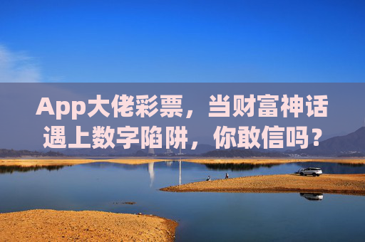 App大佬彩票，当财富神话遇上数字陷阱，你敢信吗？App大佬彩票，财富神话还是数字陷阱？