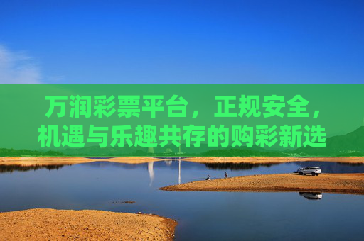 万润彩票平台，正规安全，机遇与乐趣共存的购彩新选择，万润彩票，正规安全，机遇乐趣共存的购彩新选择