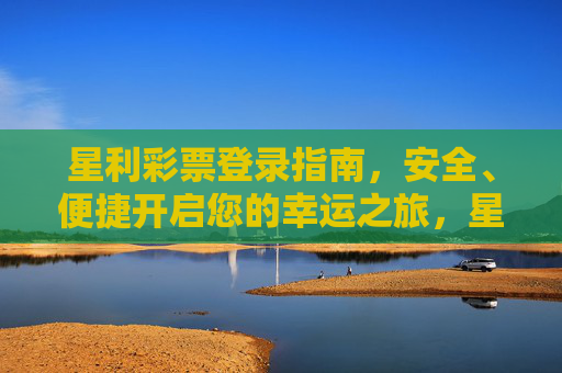 星利彩票登录指南，安全、便捷开启您的幸运之旅，星利彩票登录指南，安全便捷开启幸运之旅