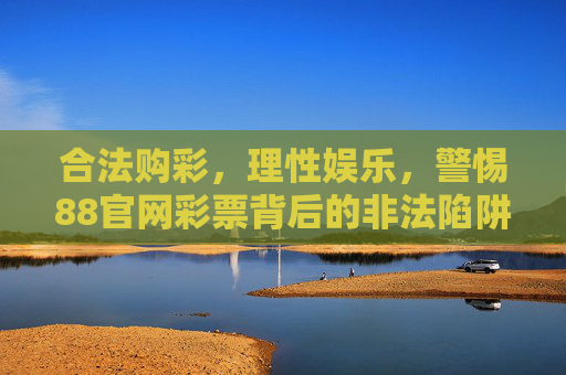 合法购彩，理性娱乐，警惕88官网彩票背后的非法陷阱，合法购彩理性娱乐，警惕88官网彩票非法陷阱