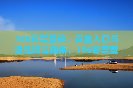 186彩票登录,安全入口与理性投注指南,186彩票登录,安全入口与理性投注指南 186彩票登录,安全入口与理性投注指南,186彩票登录,安全入口与理性投注指南