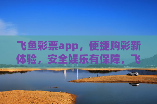 飞鱼彩票app,便捷购彩新体验,安全娱乐有保障,飞鱼彩票app,便捷购彩新体验,安全娱乐有保障 飞鱼彩票app,便捷购彩新体验,安全娱乐有保障,飞鱼彩票app,便捷购彩新体验,安全娱乐有保障