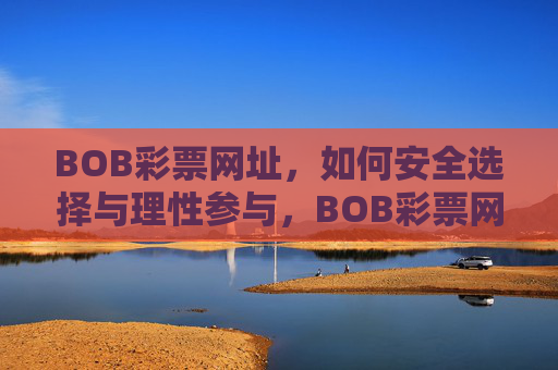 BOB彩票网址,如何安全选择与理性参与,BOB彩票网址安全选择与理性参与指南 BOB彩票网址,如何安全选择与理性参与,BOB彩票网址安全选择与理性参与指南