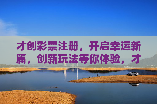 才创彩票注册,开启幸运新篇,创新玩法等你体验,才创彩票注册,开启幸运新篇,创新玩法等你体验 才创彩票注册,开启幸运新篇,创新玩法等你体验,才创彩票注册,开启幸运新篇,创新玩法等你体验