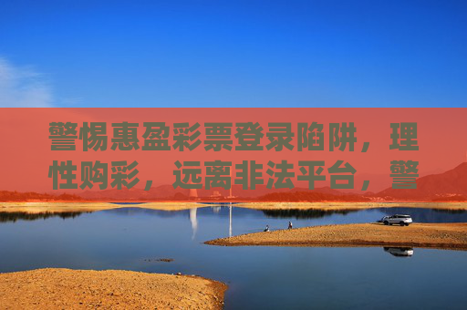 警惕惠盈彩票登录陷阱,理性购彩,远离非法平台,警惕惠盈彩票登录陷阱,理性购彩远离非法平台 警惕惠盈彩票登录陷阱,理性购彩,远离非法平台,警惕惠盈彩票登录陷阱,理性购彩远离非法平台