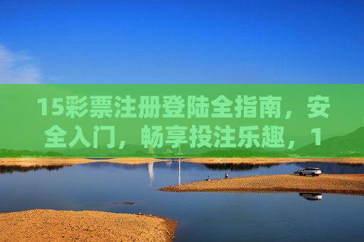 15彩票注册登陆全指南,安全入门,畅享投注乐趣,15彩票注册登录全指南,安全入门,畅享投注乐趣 15彩票注册登陆全指南,安全入门,畅享投注乐趣,15彩票注册登录全指南,安全入门,畅享投注乐趣
