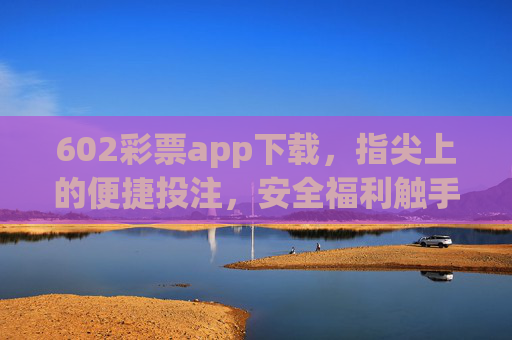 602彩票app下载,指尖上的便捷投注,安全福利触手可及,602彩票app,指尖便捷投注,安全福利触手可及 602彩票app下载,指尖上的便捷投注,安全福利触手可及,602彩票app,指尖便捷投注,安全福利触手可及